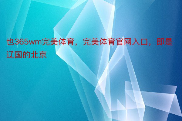 也365wm完美体育，完美体育官网入口，即是辽国的北京
