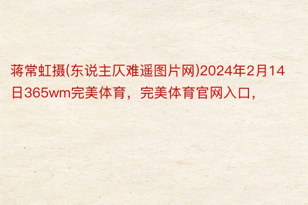 蒋常虹摄(东说主仄难遥图片网)2024年2月14日365wm完美体育，完美体育官网入口，
