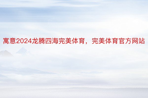 寓意2024龙腾四海完美体育，完美体育官方网站