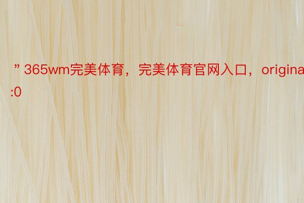 ＂365wm完美体育，完美体育官网入口，original＂:0