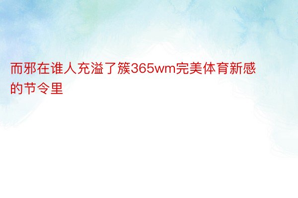 而邪在谁人充溢了簇365wm完美体育新感的节令里