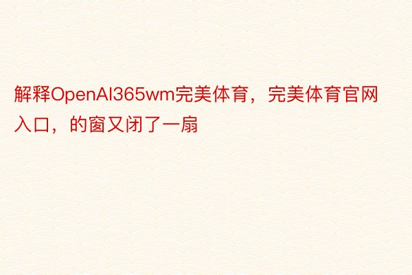 解释OpenAI365wm完美体育，完美体育官网入口，的窗又闭了一扇