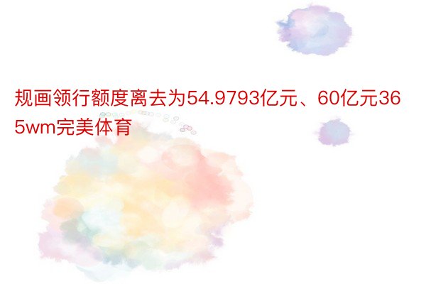 规画领行额度离去为54.9793亿元、60亿元365wm完美体育