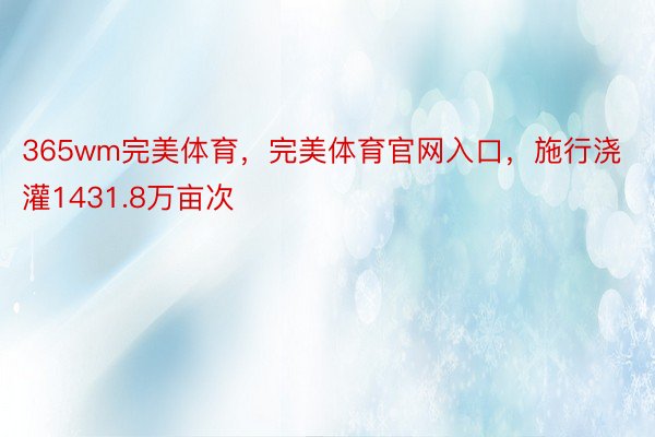 365wm完美体育，完美体育官网入口，施行浇灌1431.8万亩次