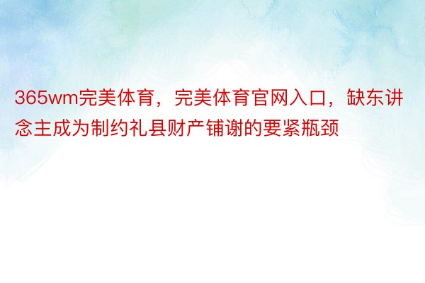 365wm完美体育，完美体育官网入口，缺东讲念主成为制约礼县财产铺谢的要紧瓶颈