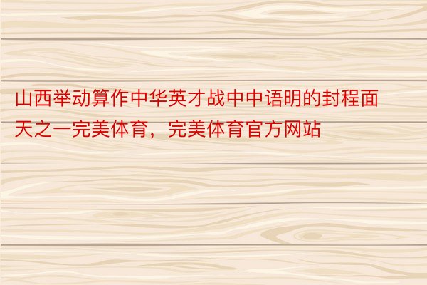 山西举动算作中华英才战中中语明的封程面天之一完美体育，完美体育官方网站