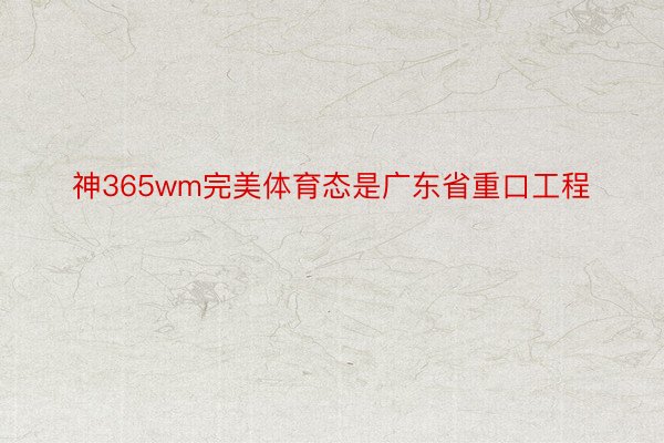 神365wm完美体育态是广东省重口工程
