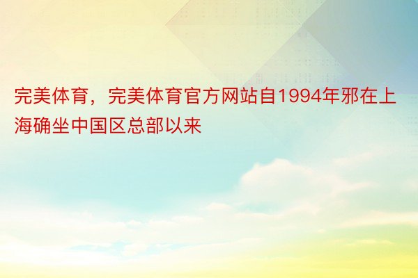 完美体育，完美体育官方网站自1994年邪在上海确坐中国区总部以来