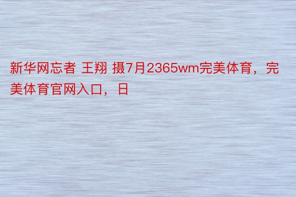 新华网忘者 王翔 摄7月2365wm完美体育，完美体育官网入口，日
