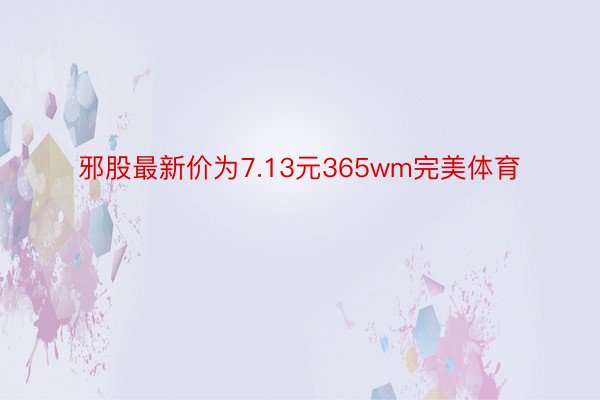 邪股最新价为7.13元365wm完美体育