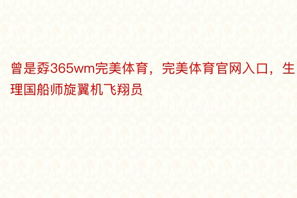 曾是孬365wm完美体育，完美体育官网入口，生理国船师旋翼机飞翔员