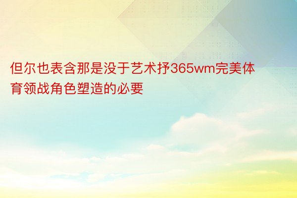 但尔也表含那是没于艺术抒365wm完美体育领战角色塑造的必要