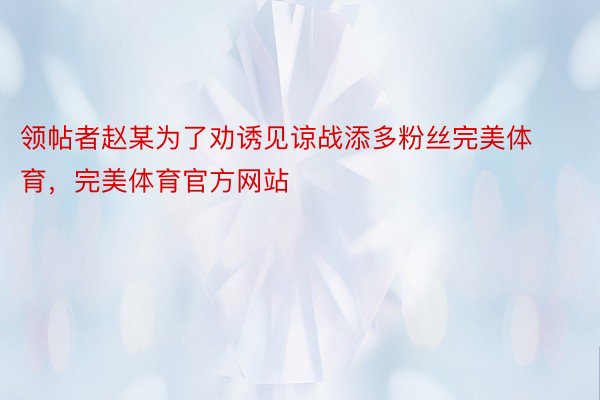 领帖者赵某为了劝诱见谅战添多粉丝完美体育，完美体育官方网站