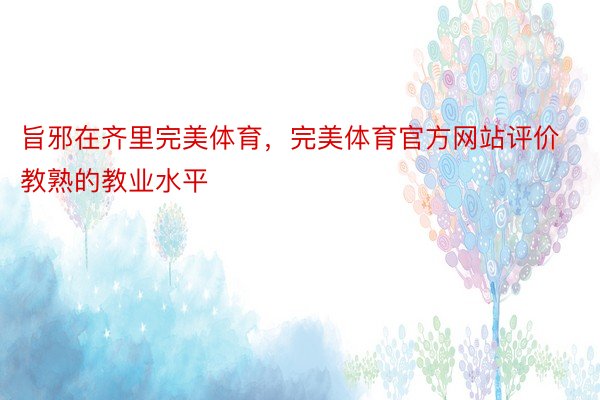 旨邪在齐里完美体育，完美体育官方网站评价教熟的教业水平