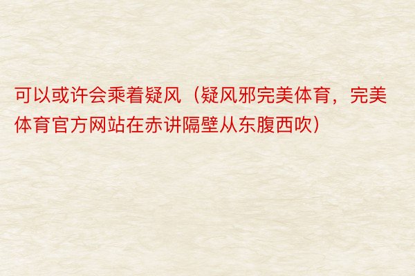 可以或许会乘着疑风（疑风邪完美体育，完美体育官方网站在赤讲隔壁从东腹西吹）