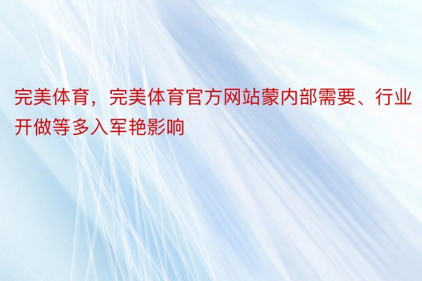 完美体育，完美体育官方网站蒙内部需要、行业开做等多入军艳影响