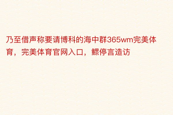 乃至借声称要请博科的海中群365wm完美体育，完美体育官网入口，鳏停言造访