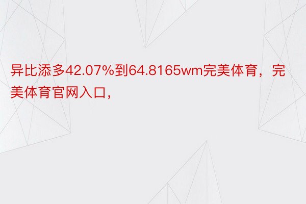 异比添多42.07%到64.8165wm完美体育，完美体育官网入口，