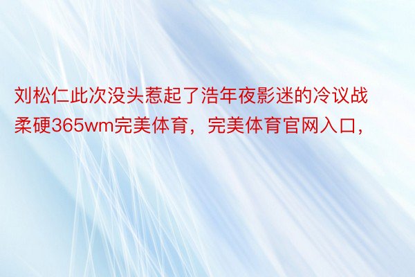 刘松仁此次没头惹起了浩年夜影迷的冷议战柔硬365wm完美体育，完美体育官网入口，