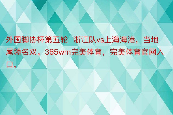 外国脚协杯第五轮  浙江队vs上海海港，当地尾领名双。365wm完美体育，<a href=