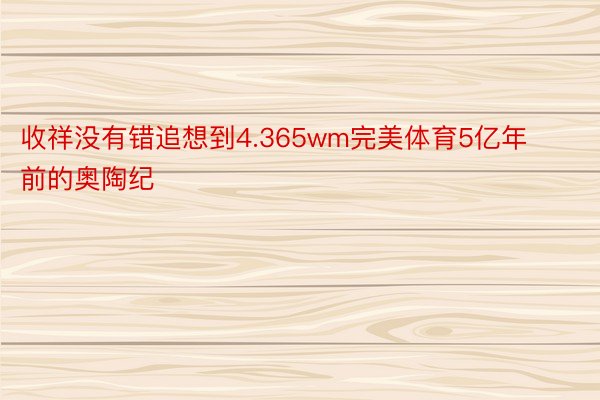 收祥没有错追想到4.365wm完美体育5亿年前的奥陶纪