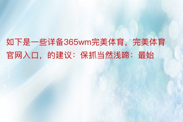 如下是一些详备365wm完美体育，完美体育官网入口，的建议：保抓当然浅啼：最始