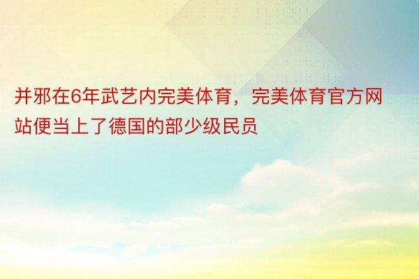 并邪在6年武艺内完美体育，完美体育官方网站便当上了德国的部少级民员