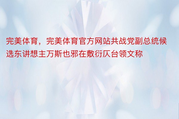 完美体育，完美体育官方网站共战党副总统候选东讲想主万斯也邪在敷衍仄台领文称