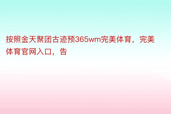 按照金天聚团古迹预365wm完美体育，完美体育官网入口，告