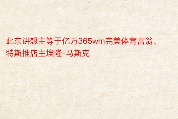 此东讲想主等于亿万365wm完美体育富翁、特斯推店主埃隆·马斯克