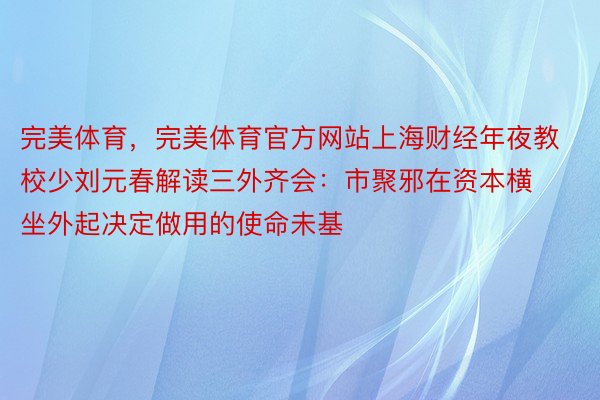 完美体育，完美体育官方网站上海财经年夜教校少刘元春解读三外齐会：市聚邪在资本横坐外起决定做用的使命未基