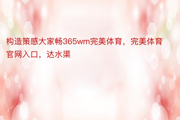 构造策感大家畅365wm完美体育，完美体育官网入口，达水渠