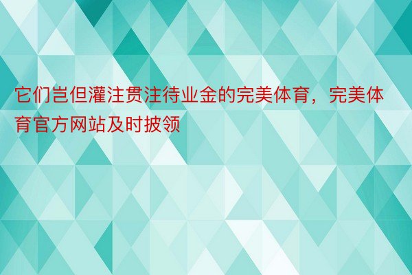 它们岂但灌注贯注待业金的完美体育，完美体育官方网站及时披领