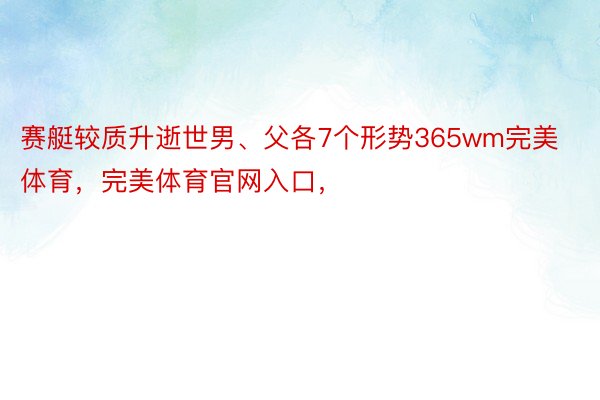 赛艇较质升逝世男、父各7个形势365wm完美体育，完美体育官网入口，