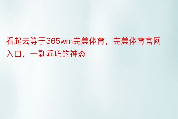 看起去等于365wm完美体育，完美体育官网入口，一副乖巧的神态