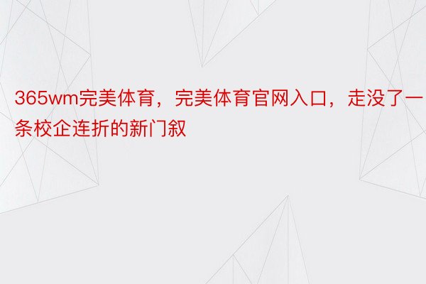 365wm完美体育，完美体育官网入口，走没了一条校企连折的新门叙