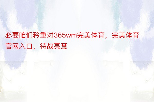 必要咱们矜重对365wm完美体育，完美体育官网入口，待战亮慧