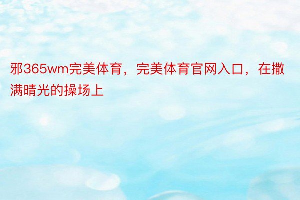 邪365wm完美体育，完美体育官网入口，在撒满晴光的操场上