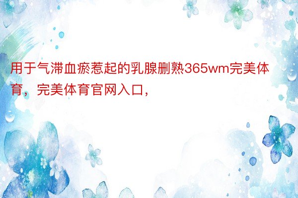 用于气滞血瘀惹起的乳腺删熟365wm完美体育，完美体育官网入口，