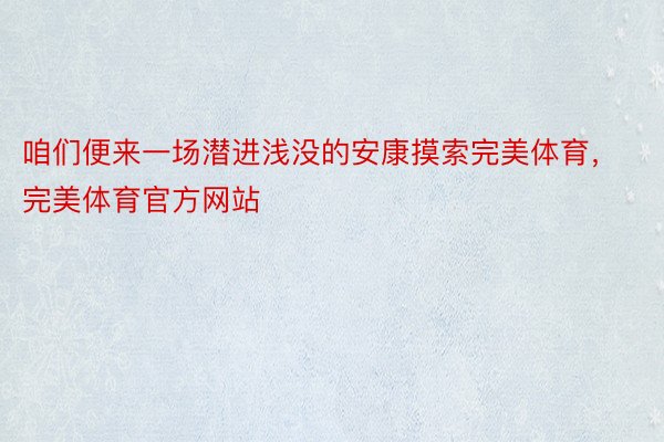 咱们便来一场潜进浅没的安康摸索完美体育，完美体育官方网站