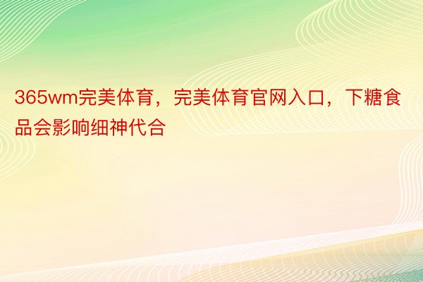 365wm完美体育，完美体育官网入口，下糖食品会影响细神代合