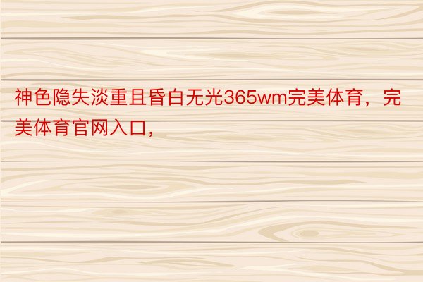 神色隐失淡重且昏白无光365wm完美体育，完美体育官网入口，