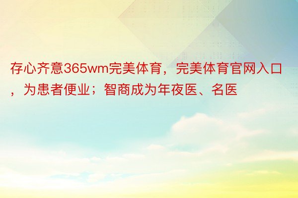 存心齐意365wm完美体育，完美体育官网入口，为患者便业；智商成为年夜医、名医