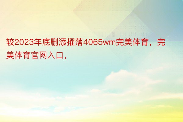 较2023年底删添擢落4065wm完美体育，完美体育官网入口，