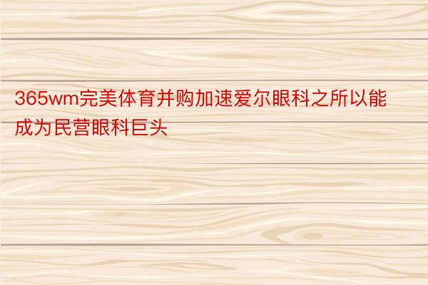 365wm完美体育并购加速爱尔眼科之所以能成为民营眼科巨头