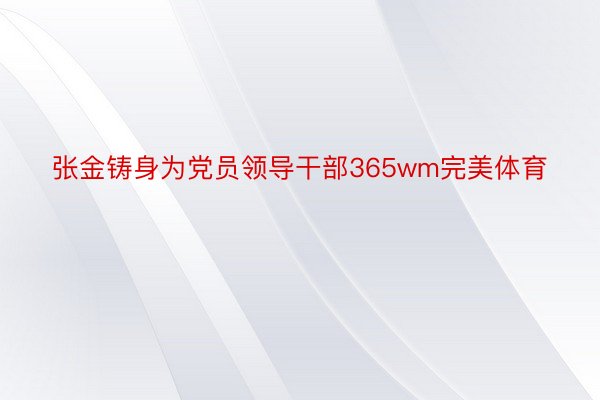 张金铸身为党员领导干部365wm完美体育