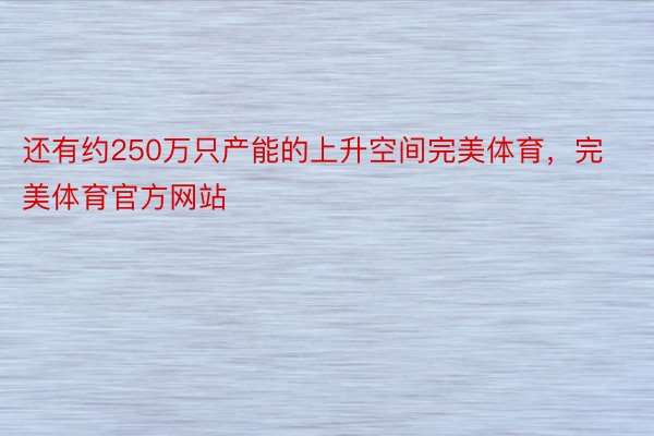 还有约250万只产能的上升空间完美体育，完美体育官方网站