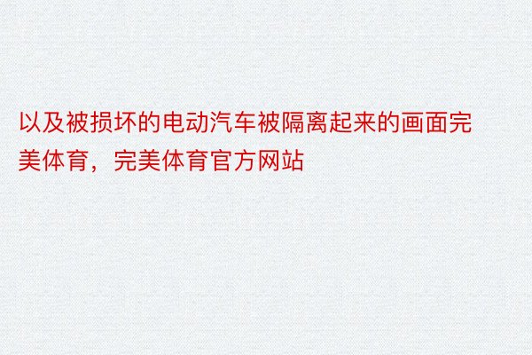 以及被损坏的电动汽车被隔离起来的画面完美体育，完美体育官方网站