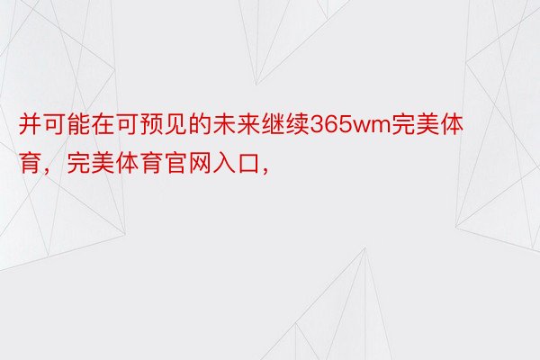 并可能在可预见的未来继续365wm完美体育，完美体育官网入口，