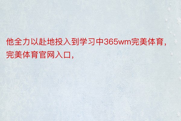 他全力以赴地投入到学习中365wm完美体育，完美体育官网入口，